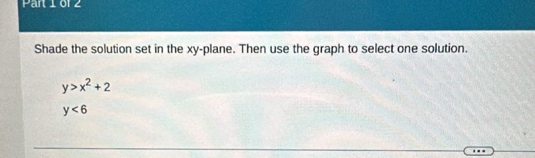 Part10r2 
Shade the solution set in the xy -plane. Then use the graph to select one solution.
y>x^2+2
y<6</tex>