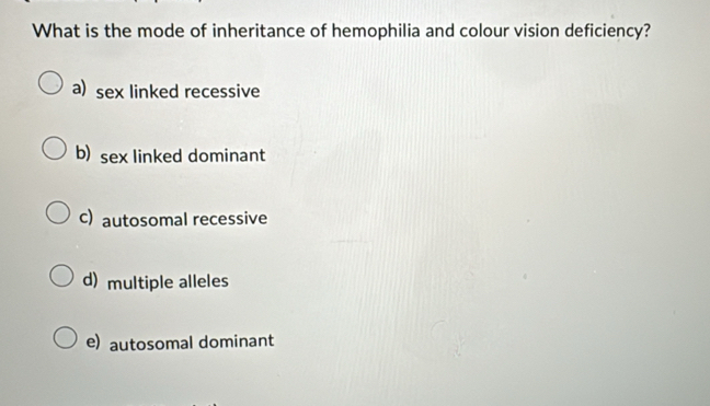 What is the mode of inheritance of hemophilia and colour vision deficiency?
a) sex linked recessive
b) sex linked dominant
c) autosomal recessive
d) multiple alleles
e) autosomal dominant