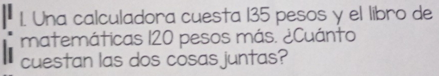 Una calculadora cuesta 135 pesos y el libro de 
matemáticas 120 pesos más. ¿Cuánto 
cuestan las dos cosas juntas?