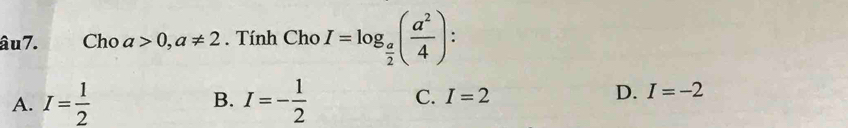 âu7. Cho a>0, a!= 2. Tính Cho I=log _ a/2 ( a^2/4 ) :
A. I= 1/2  B. I=- 1/2  C. I=2 D. I=-2