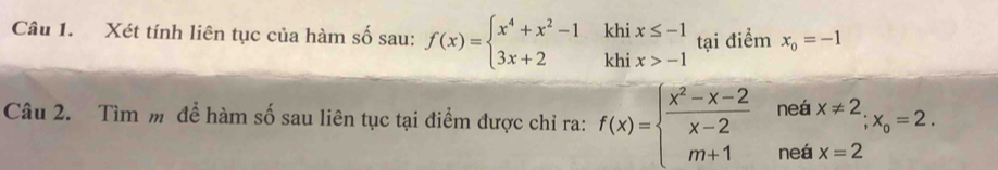 Xét tính liên tục của hàm số sau: f(x)=beginarrayl x^4+x^2-1khix≤ -1 3x+2khix>-1endarray. tại điểm x_0=-1
Câu 2. Tìm m để hàm số sau liên tục tại điểm được chỉ ra: f(x)=beginarrayl  (x^2-x-2)/x-2 neax!= 2, m+1neax=2endarray.