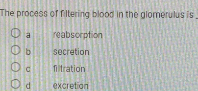 The process of filtering blood in the glomerulus is
a reabsorption
b secretion
C filtration
d excretion