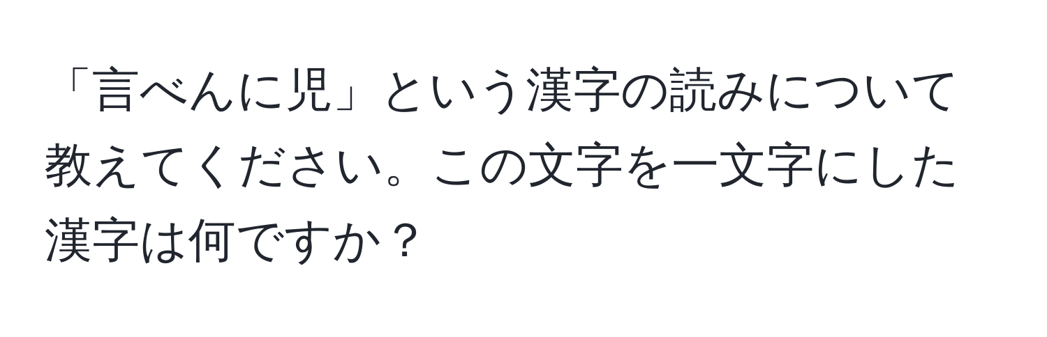 「言べんに児」という漢字の読みについて教えてください。この文字を一文字にした漢字は何ですか？