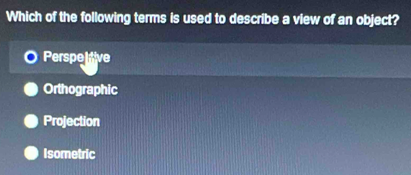 Which of the following terms is used to describe a view of an object?
Perspeltive
Orthographic
Projection
Isometric