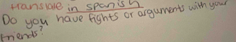 franslale in spanish 
Do you have fights or arguments with your 
friends?