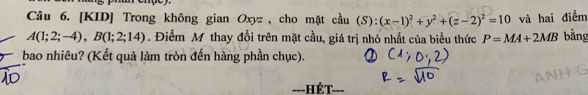 [KID] Trong không gian Oxyz , cho mặt cầu (S): (x-1)^2+y^2+(z-2)^2=10 và hai điểm
A(1;2;-4), B(1;2;14). Điểm M thay đổi trên mặt cầu, giá trị nhỏ nhất của biểu thức P=MA+2MB bằng 
bao nhiêu? (Kết quả làm tròn đến hàng phần chục). 
==-HÉT===