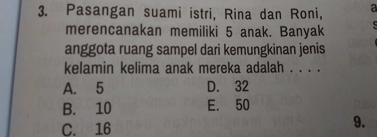 Pasangan suami istri, Rina dan Roni,
a
merencanakan memiliki 5 anak. Banyak
anggota ruang sampel dari kemungkinan jenis
kelamin kelima anak mereka adalah . . . .
A. 5 D. 32
B. 10
E. 50
C. 16
9.