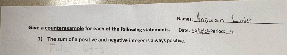 Names: 
Give a counterexample for each of the following statements. Date: _Period: 
_ 
1) The sum of a positive and negative integer is always positive.