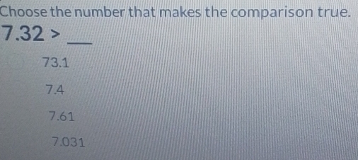 Choose the number that makes the comparison true.
_
7.32>
73.1
7.4
7.61
7.031