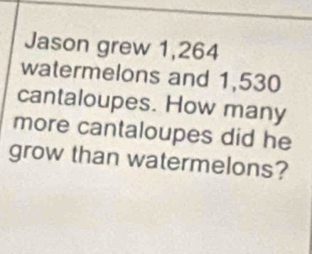 Jason grew 1,264
watermelons and 1,530
cantaloupes. How many 
more cantaloupes did he 
grow than watermelons?