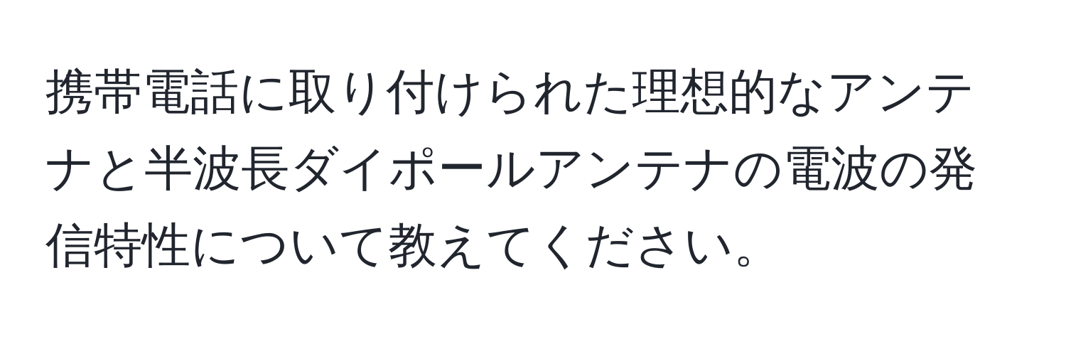 携帯電話に取り付けられた理想的なアンテナと半波長ダイポールアンテナの電波の発信特性について教えてください。