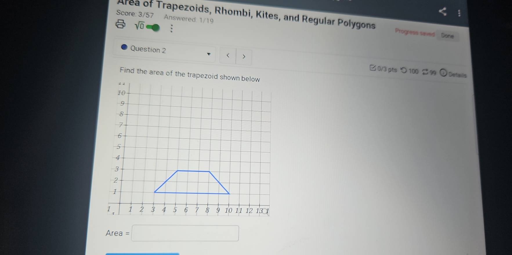 Score: 3/57 Answered: 1/19 
Area of Trapezoids, Rhombi, Kites, and Regular Polygons Progress saved Done 
sqrt(0) . 
< 7 
Question 2 □ 0/3 ptsつ 100 299 
Find the area of the trapezoid shown below 
Details
Area=□