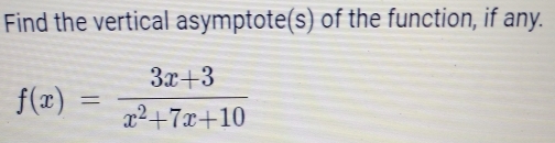 Find the vertical asymptote(s) of the function, if any.
f(x)= (3x+3)/x^2+7x+10 