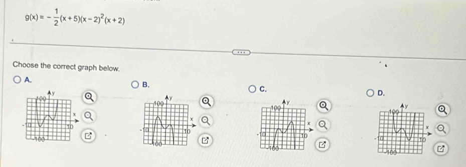 g(x)=- 1/2 (x+5)(x-2)^2(x+2)
Choose the correct graph below. 
A. 
B. 
C. 
D. 

a 

z 
z