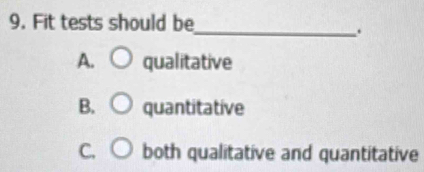 Fit tests should be
_.
A. qualitative
B. quantitative
C. both qualitative and quantitative