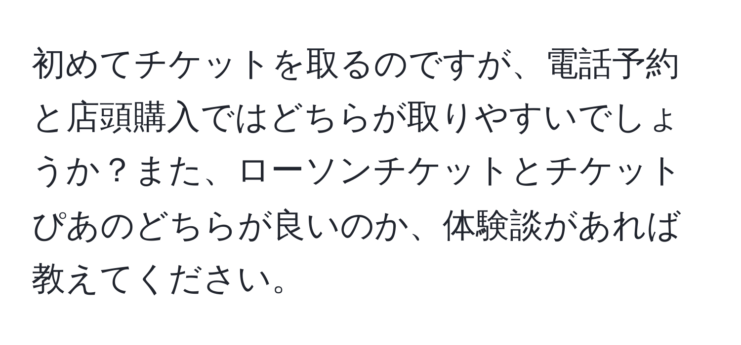 初めてチケットを取るのですが、電話予約と店頭購入ではどちらが取りやすいでしょうか？また、ローソンチケットとチケットぴあのどちらが良いのか、体験談があれば教えてください。