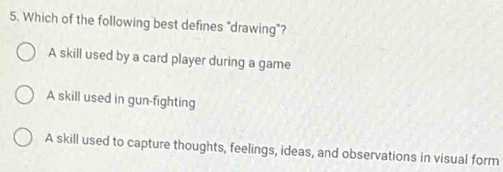 Which of the following best defines "drawing"?
A skill used by a card player during a game
A skill used in gun-fighting
A skill used to capture thoughts, feelings, ideas, and observations in visual form