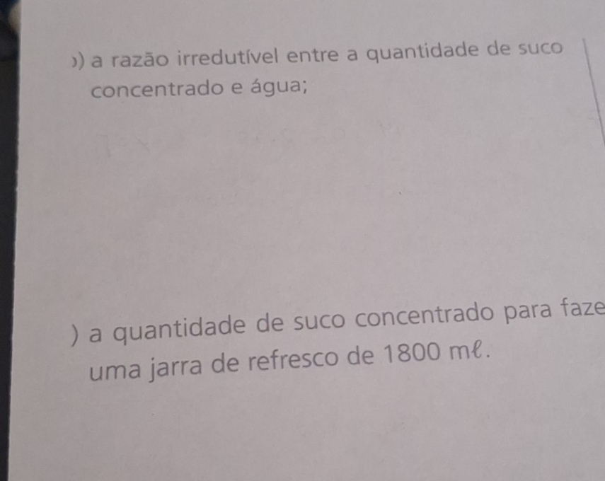 )) a razão irredutível entre a quantidade de suco 
concentrado e água; 
) a quantidade de suco concentrado para faze 
uma jarra de refresco de 1800 mł.