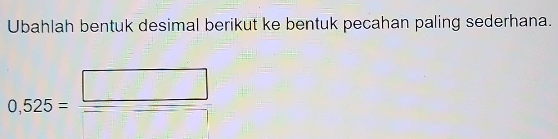 Ubahlah bentuk desimal berikut ke bentuk pecahan paling sederhana.
0,525=