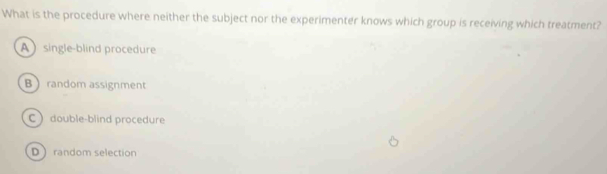 What is the procedure where neither the subject nor the experimenter knows which group is receiving which treatment?
Asingle-blind procedure
Brandom assignment
C double-blind procedure
D random selection