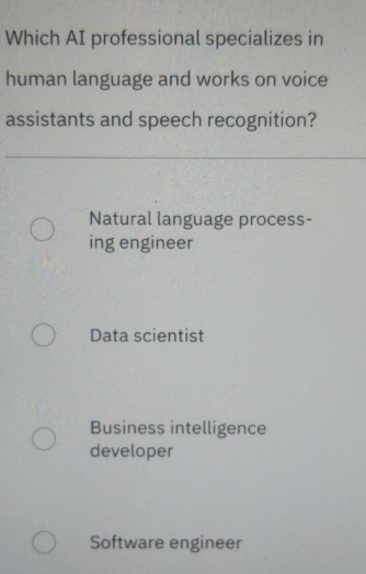 Which AI professional specializes in
human language and works on voice
assistants and speech recognition?
Natural language process-
ing engineer
Data scientist
Business intelligence
developer
Software engineer