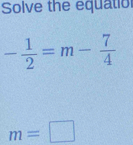 Solve the equatio
- 1/2 =m- 7/4 
m=□