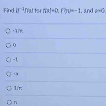 Find (f^(-1))(a) for f(π )=0, f^+(π )=-1 , and a=0.
-1/π
0
-1
π
1/π
π