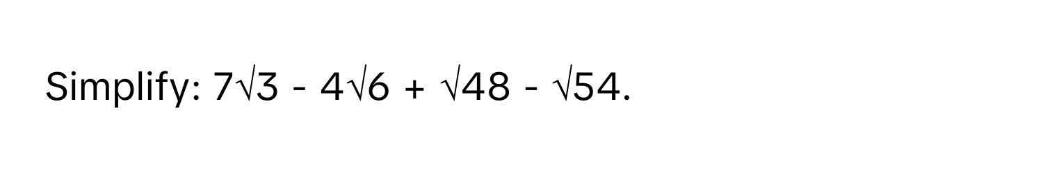 Simplify: 7√3 - 4√6 + √48 - √54.