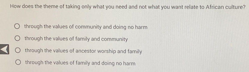 How does the theme of taking only what you need and not what you want relate to African culture?
through the values of community and doing no harm
through the values of family and community
through the values of ancestor worship and family
through the values of family and doing no harm