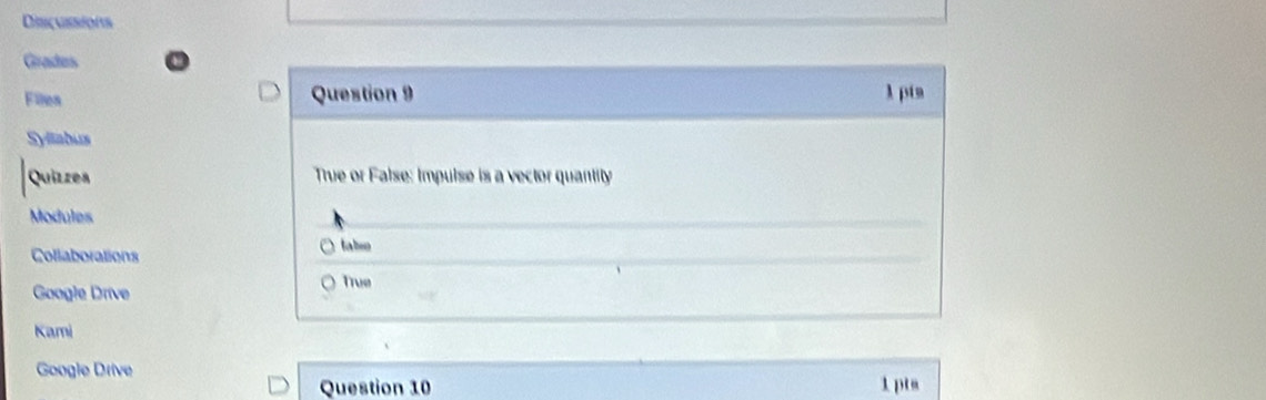 Discussions 
Grades 
Files Question 9 1 pts 
Syllabus 
Quizzes True or False: Impulse is a vector quantity 
Modules 
Collaborations tabso 
True 
Googie Drive 
Kami 
Google Drive 
Question 10 1 pts