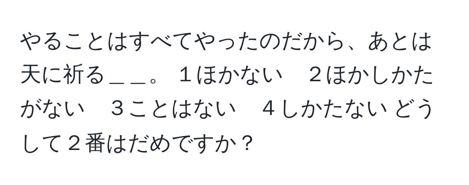 やることはすべてやったのだから、あとは天に祈る＿＿。 １ほかない　２ほかしかたがない　３ことはない　４しかたない どうして２番はだめですか？