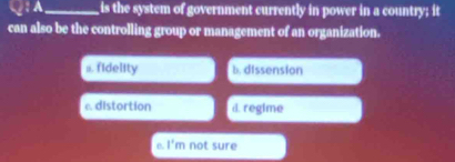 is the system of government currently in power in a country; it
can also be the controlling group or management of an organization.
,. fidelity b. dissension
e. distortion d. regime
e l'm not sure