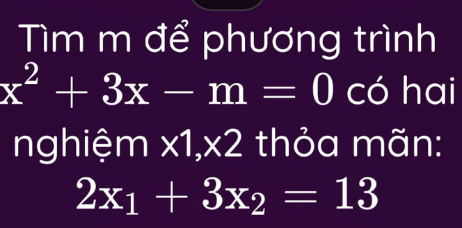 Tìm m để phương trình
x^2+3x-m=0 có hai 
nghiệm I * 1 1, x2 a thỏa mãn:
2x_1+3x_2=13