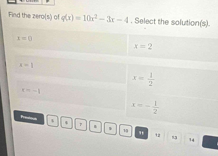 Find the zero(s) of q(x)=10x^2-3x-4. Select the solution(s)
10
11 12 13 14