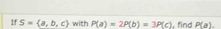 If S= a,b,c with P(a)=2P(b)=3P(c) , find P(a).