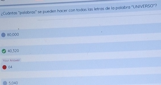 ¿Cuántas "palabras" se pueden hacer con todas las letras de la palabra ''UNIVERSO''?
80,000
⑦ 40,320
Your Answer
64
5,040