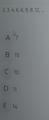 2, 3, 4, 6, 6, 9, 8, 12, ...
A 7
B 13
C 10
D 11
E 14