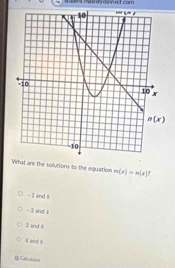 student mastery conn ect. com
are the solutions to the equation m(x)=n(x) ?
-2 and 8
-2 and 4
2 and 8
4 and 8
Calculator