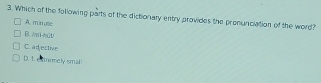 Which of the following parts of the dictionary entry provides the pronunciation of the word?
A. minuée
B. Ani-mt
C. adjective
D.1. extremely smal