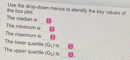 Use the drop-down menus to identify the key values of 
the box plot. 
The median is D 
The minimum is a 
The maximum is 0. 
The lower quartile (Q_1) is 
The upper quartile (Q_3) is