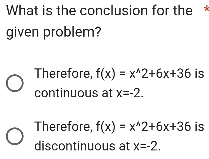 What is the conclusion for the *
given problem?
Therefore, f(x)=x^(wedge)2+6x+36 is
continuous at x=-2.
Therefore, f(x)=x^(wedge)2+6x+36 is
discontinuous at x=-2.