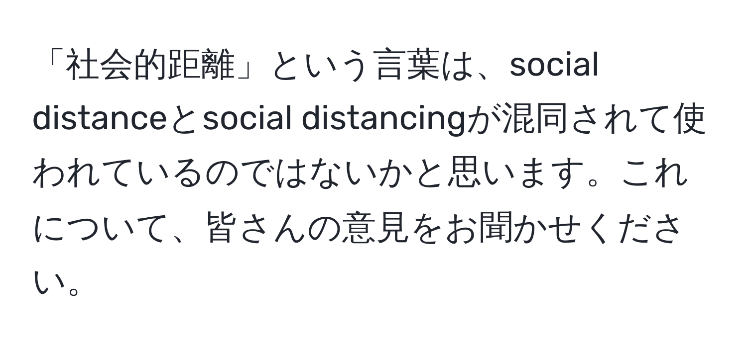 「社会的距離」という言葉は、social distanceとsocial distancingが混同されて使われているのではないかと思います。これについて、皆さんの意見をお聞かせください。