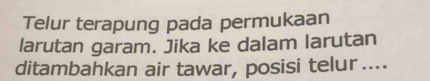 Telur terapung pada permukaan 
larutan garam. Jika ke dalam larutan 
ditambahkan air tawar, posisi telur ....