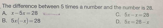 The difference between 5 times a number and the number is 28.
A. x-5x=28
C. 5x-x=28
B. 5x(-x)=28 D. 5x=28-x