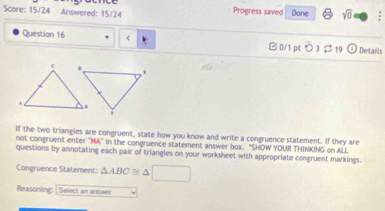 Progress saved 
Score: 15/24 Answered: 15/24 Done sqrt(0) : 
Question 16 △ ABC≌ △ □
Reasoning: | Select an answer