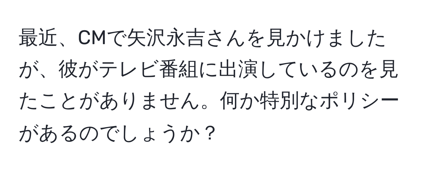 最近、CMで矢沢永吉さんを見かけましたが、彼がテレビ番組に出演しているのを見たことがありません。何か特別なポリシーがあるのでしょうか？