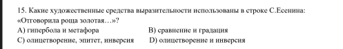 Какие хуложественные срелства выразительностη нспользованы в строке С.Есеннна:
«Отговорнла роша золотая…»?
Α) гилербοла и меτафора В) сравнениен гралаиня
C) олнцетворение, энтеτ, инверсия D) олнцетворение и инверсия