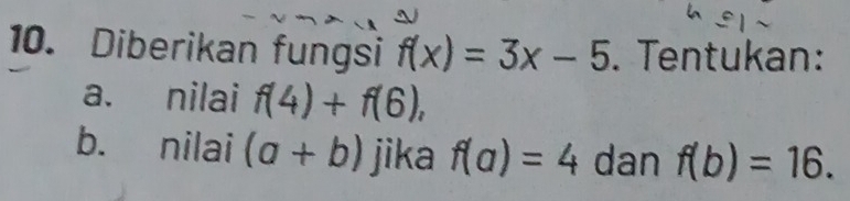 Diberikan fungsi f(x)=3x-5. Tentukan: 
a. nilai f(4)+f(6), 
b. nilai (a+b) jika f(a)=4 dan f(b)=16.