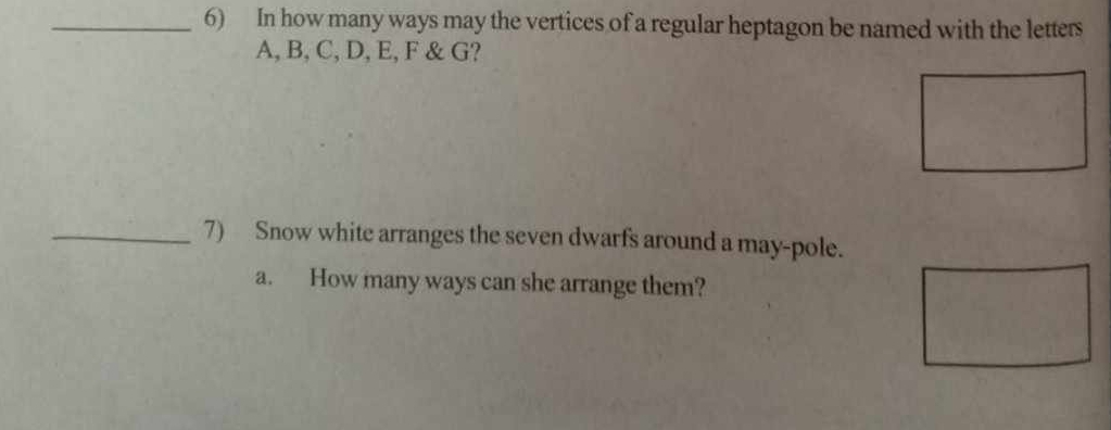 In how many ways may the vertices of a regular heptagon be named with the letters
A, B, C, D, E, F & G? 
_7) Snow white arranges the seven dwarfs around a may-pole. 
a. How many ways can she arrange them?