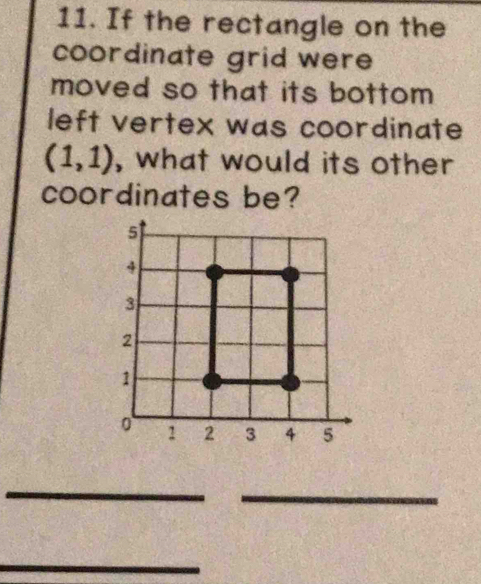 If the rectangle on the 
coordinate grid were 
moved so that its bottom 
left vertex was coordinate
(1,1) , what would its other 
coordinates be? 
_ 
_ 
_